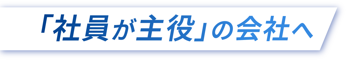 「社員が主役」の会社へ